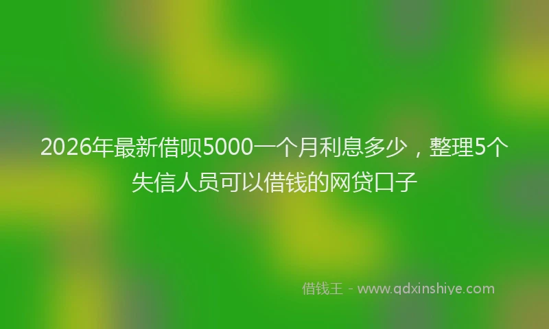 2026年最新借呗5000一个月利息多少，整理5个失信人员可以借钱的网贷口子