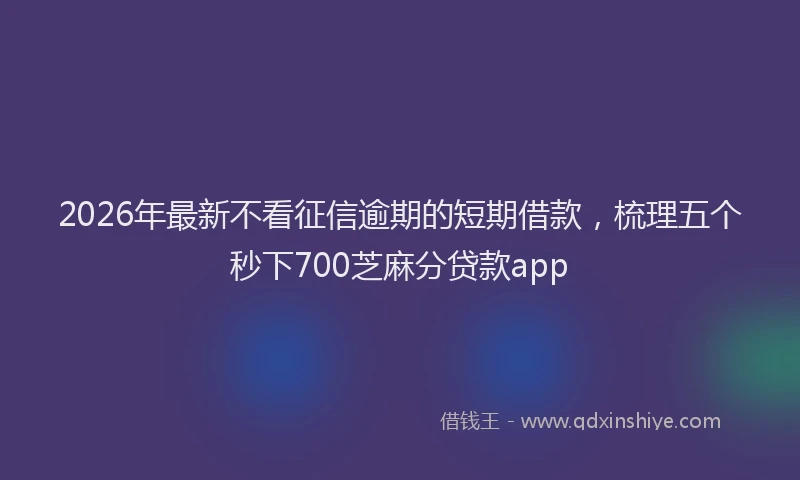 2026年最新不看征信逾期的短期借款，梳理五个秒下700芝麻分贷款app