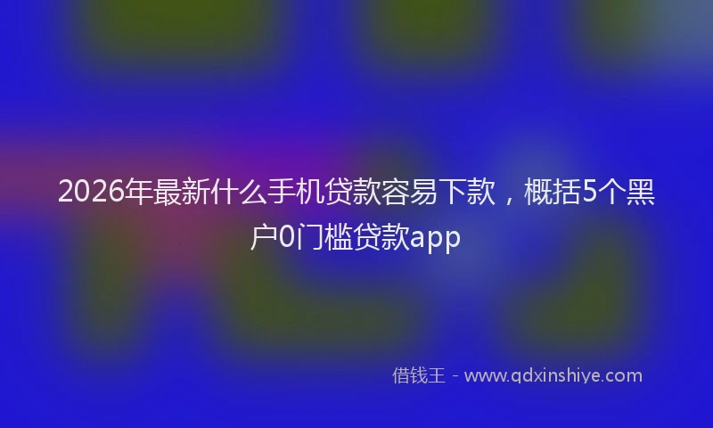2026年最新什么手机贷款容易下款，概括5个黑户0门槛贷款app