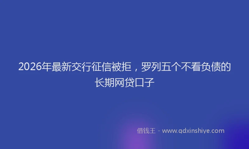 2026年最新交行征信被拒，罗列五个不看负债的长期网贷口子