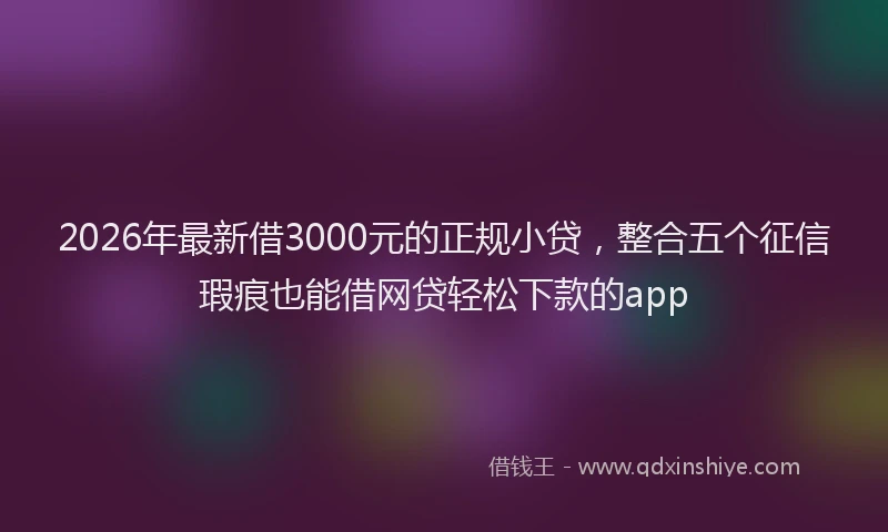 2026年最新借3000元的正规小贷，整合五个征信瑕疵也能借网贷轻松下款的app