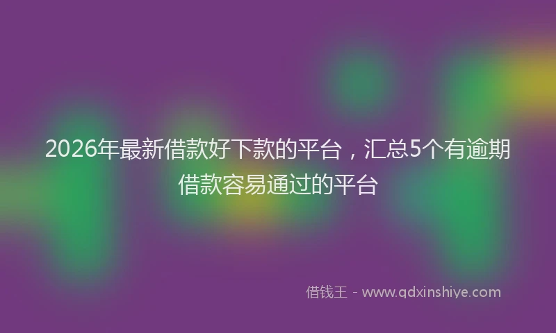 2026年最新借款好下款的平台，汇总5个有逾期借款容易通过的平台