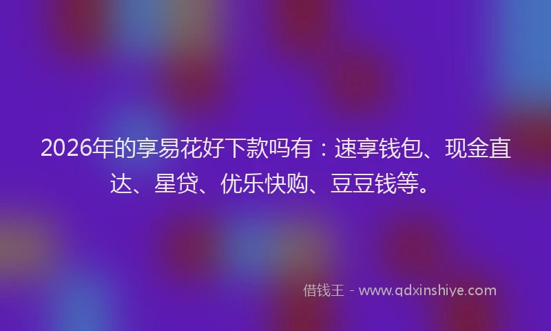2026年的享易花好下款吗有:速享钱包、现金直达、星贷、优乐快购、豆豆钱等。