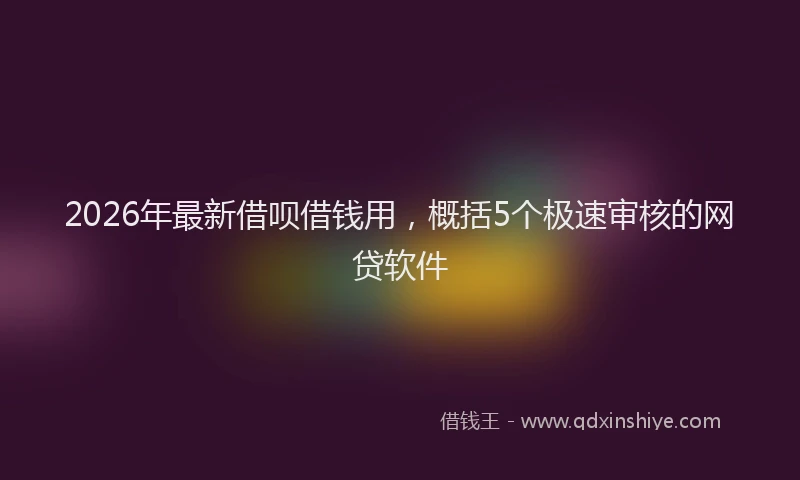 2026年最新借呗借钱用，概括5个极速审核的网贷软件