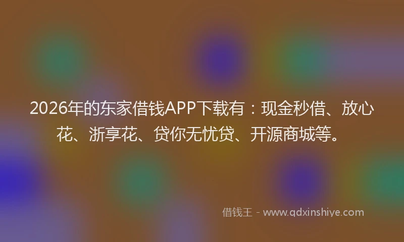 2026年的东家借钱APP下载有：现金秒借、放心花、浙享花、贷你无忧贷、开源商城等。