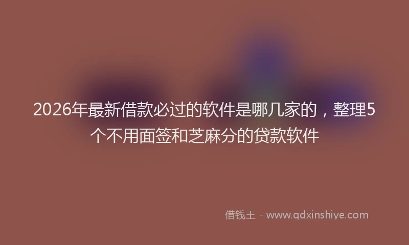 2026年最新借款必过的软件是哪几家的,整理5个不用面签和芝麻分的贷款软件