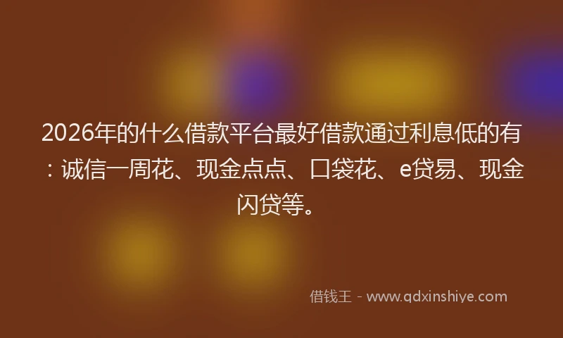 2026年的什么借款平台最好借款通过利息低的有:诚信一周花、现金点点、口袋花、e贷易、现金闪贷等。