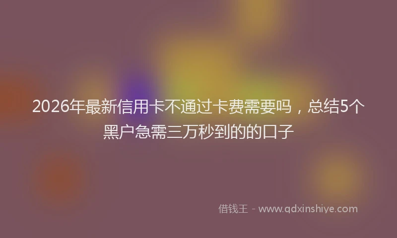 2026年最新信用卡不通过卡费需要吗,总结5个黑户急需三万秒到的的口子