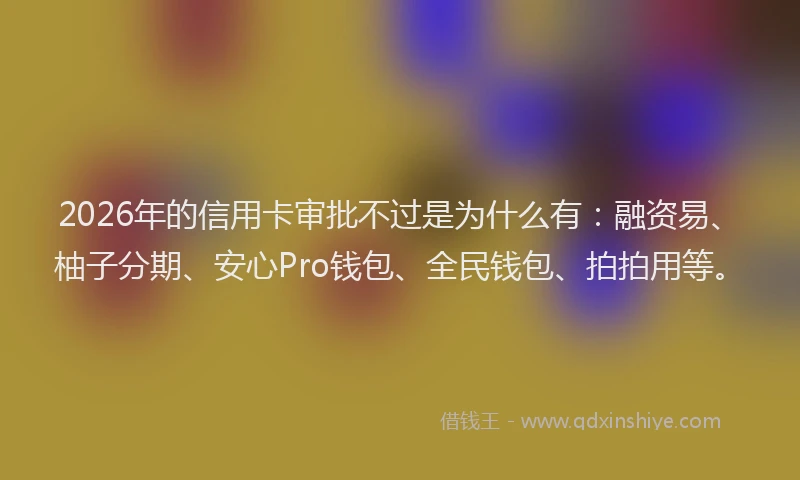 2026年的信用卡审批不过是为什么有：融资易、柚子分期、安心Pro钱包、全民钱包、拍拍用等。