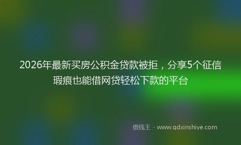 2026年最新买房公积金贷款被拒，分享5个征信瑕疵也能借网贷轻松下款的平台