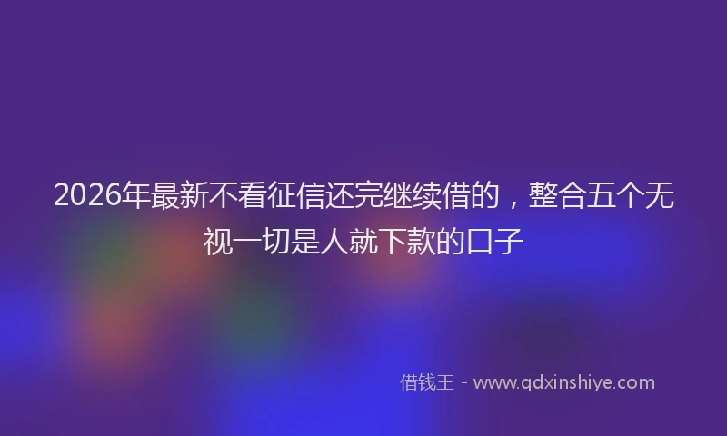 2026年最新不看征信还完继续借的，整合五个无视一切是人就下款的口子