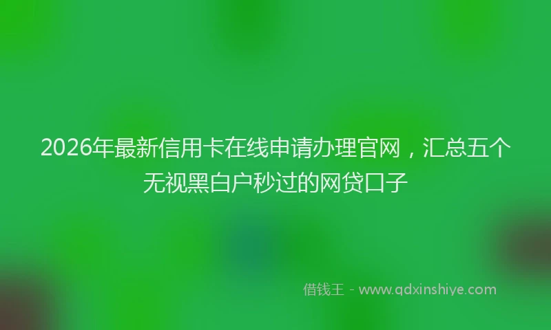 2026年最新信用卡在线申请办理官网,汇总五个无视黑白户秒过的网贷口子
