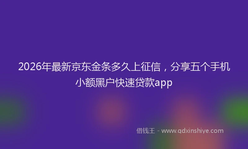 2026年最新京东金条多久上征信，分享五个手机小额黑户快速贷款app