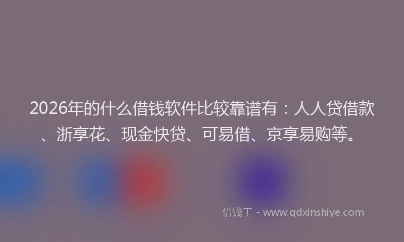2026年的什么借钱软件比较靠谱有：人人贷借款、浙享花、现金快贷、可易借、京享易购等。