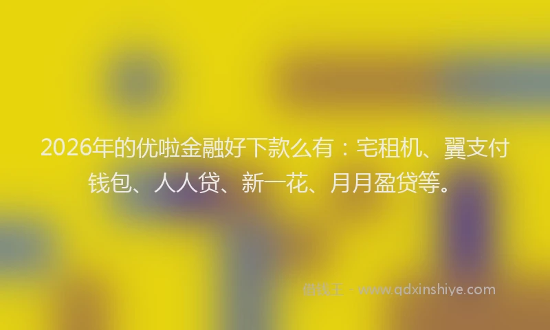 2026年的优啦金融好下款么有：宅租机、翼支付钱包、人人贷、新一花、月月盈贷等。