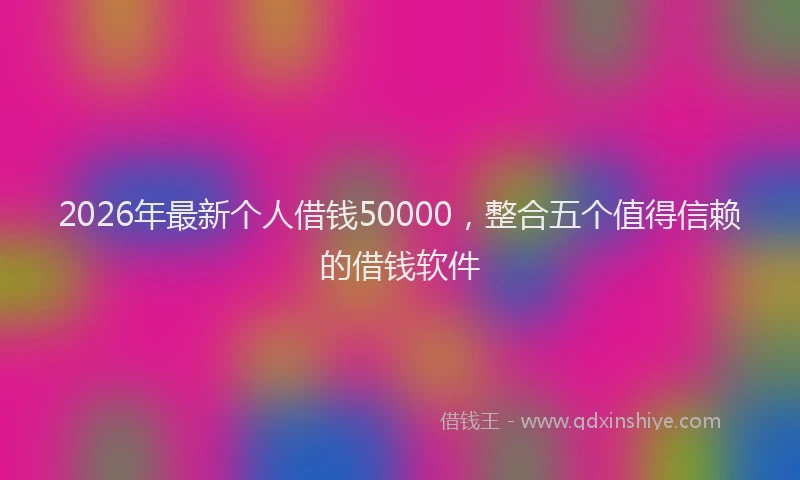 2026年最新个人借钱50000，整合五个值得信赖的借钱软件