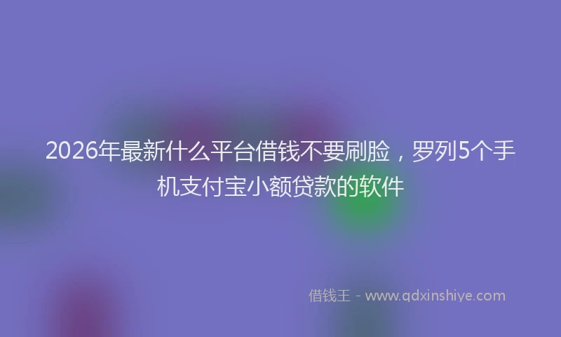 2026年最新什么平台借钱不要刷脸,罗列5个手机支付宝小额贷款的软件