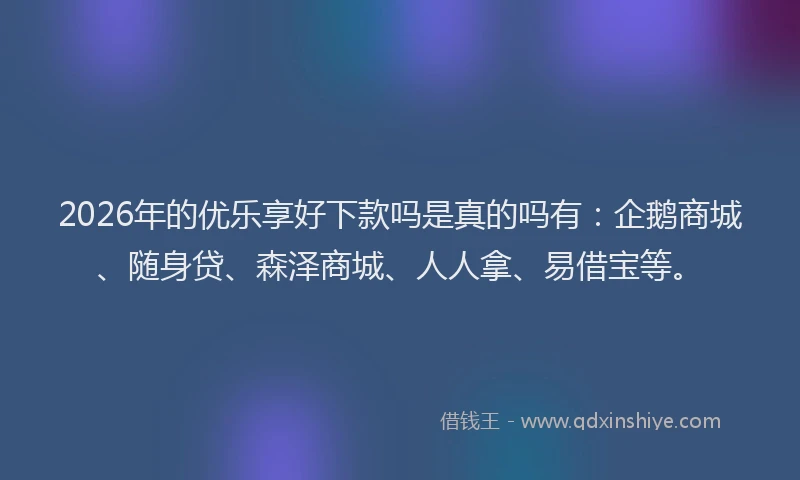 2026年的优乐享好下款吗是真的吗有：企鹅商城、随身贷、森泽商城、人人拿、易借宝等。