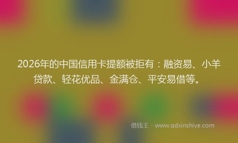 2026年的中国信用卡提额被拒有:融资易、小羊贷款、轻花优品、金满仓、平安易借等。