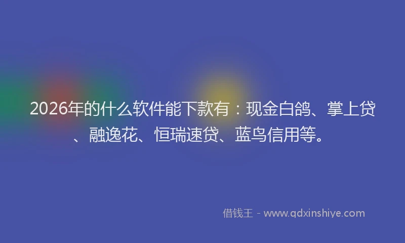 2026年的什么软件能下款有：现金白鸽、掌上贷、融逸花、恒瑞速贷、蓝鸟信用等。