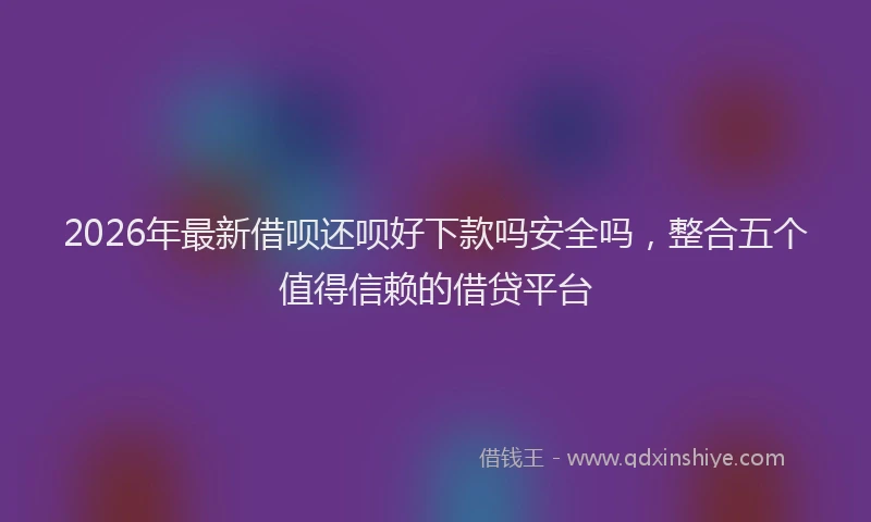2026年最新借呗还呗好下款吗安全吗，整合五个值得信赖的借贷平台