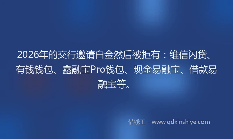 2026年的交行邀请白金然后被拒有：维信闪贷、有钱钱包、鑫融宝Pro钱包、现金易融宝、借款易融宝等。