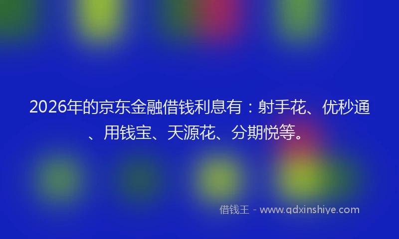 2026年的京东金融借钱利息有：射手花、优秒通、用钱宝、天源花、分期悦等。