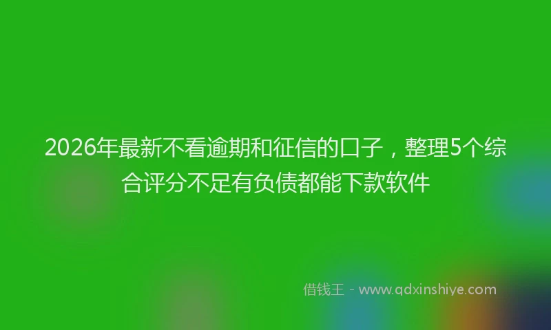 2026年最新不看逾期和征信的口子，整理5个综合评分不足有负债都能下款软件