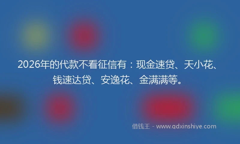 2026年的代款不看征信有：现金速贷、天小花、钱速达贷、安逸花、金满满等。