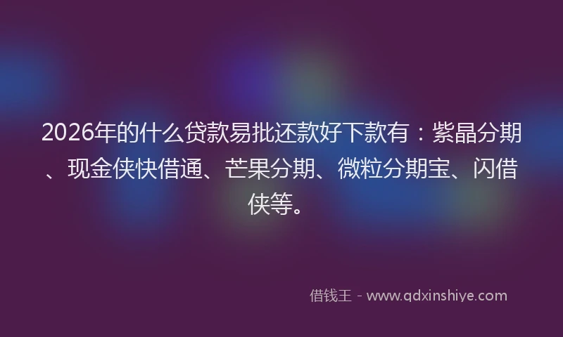 2026年的什么贷款易批还款好下款有：紫晶分期、现金侠快借通、芒果分期、微粒分期宝、闪借侠等。