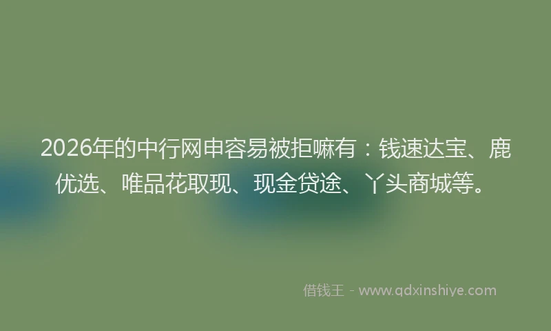 2026年的中行网申容易被拒嘛有：钱速达宝、鹿优选、唯品花取现、现金贷途、丫头商城等。