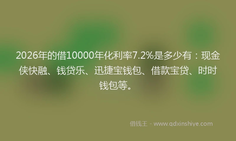 2026年的借10000年化利率7.2%是多少有：现金侠快融、钱贷乐、迅捷宝钱包、借款宝贷、时时钱包等。