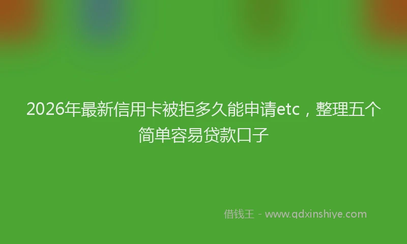 2026年最新信用卡被拒多久能申请etc，整理五个简单容易贷款口子