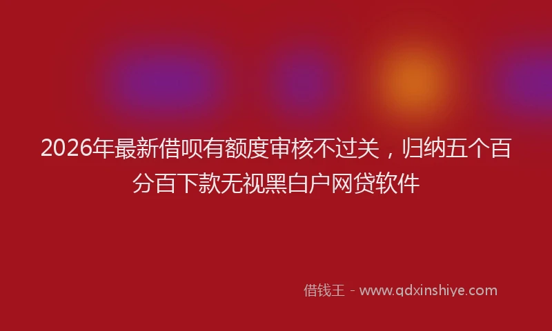 2026年最新借呗有额度审核不过关，归纳五个百分百下款无视黑白户网贷软件