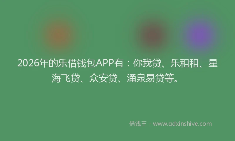 2026年的乐借钱包APP有：你我贷、乐租租、星海飞贷、众安贷、涌泉易贷等。