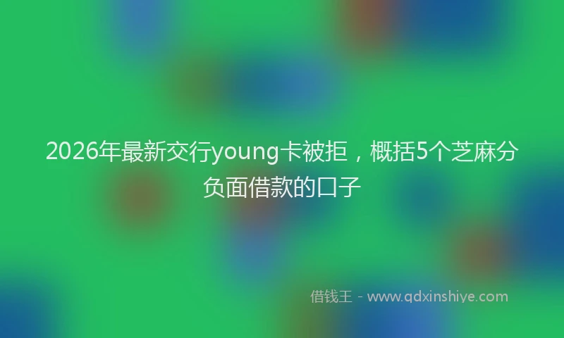 2026年最新交行young卡被拒，概括5个芝麻分负面借款的口子
