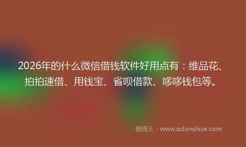 2026年的什么微信借钱软件好用点有：维品花、拍拍速借、用钱宝、省呗借款、哆哆钱包等。