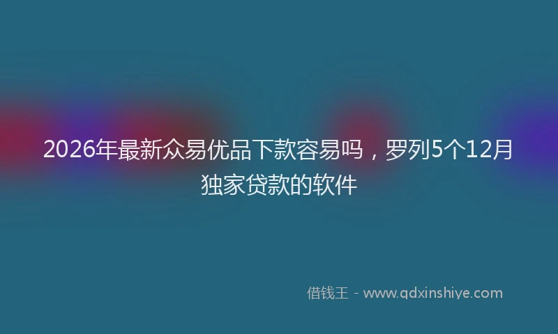 2026年最新众易优品下款容易吗，罗列5个12月独家贷款的软件