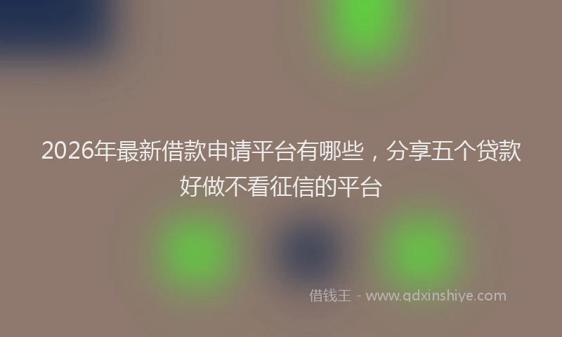 2026年最新借款申请平台有哪些，分享五个贷款好做不看征信的平台