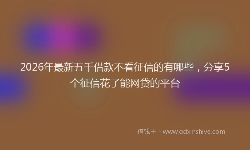 2026年最新五千借款不看征信的有哪些，分享5个征信花了能网贷的平台