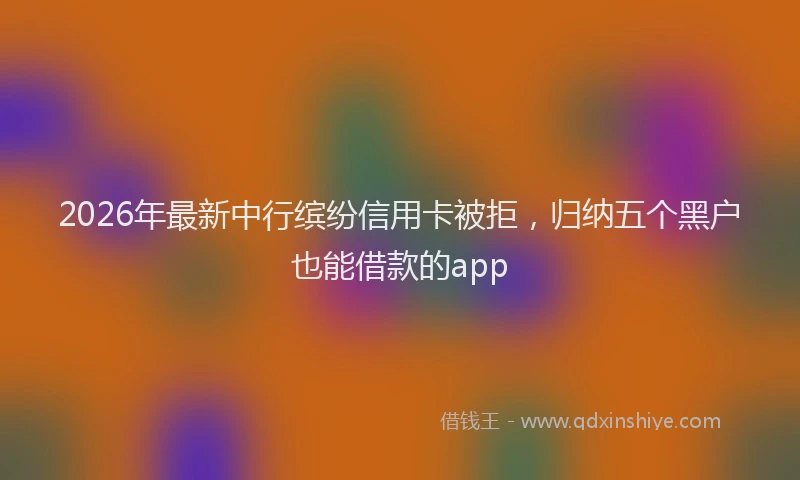 2026年最新中行缤纷信用卡被拒，归纳五个黑户也能借款的app