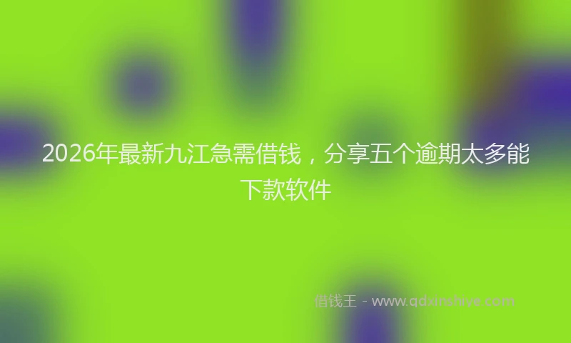 2026年最新九江急需借钱，分享五个逾期太多能下款软件