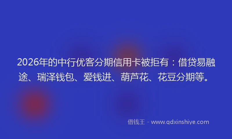 2026年的中行优客分期信用卡被拒有:借贷易融途、瑞泽钱包、爱钱进、葫芦花、花豆分期等。