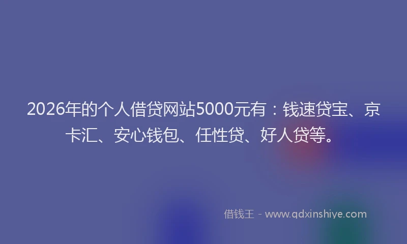 2026年的个人借贷网站5000元有:钱速贷宝、京卡汇、安心钱包、任性贷、好人贷等。
