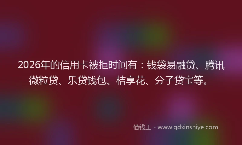 2026年的信用卡被拒时间有：钱袋易融贷、腾讯微粒贷、乐贷钱包、桔享花、分子贷宝等。