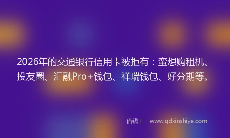 2026年的交通银行信用卡被拒有：蛮想购租机、投友圈、汇融Pro+钱包、祥瑞钱包、好分期等。
