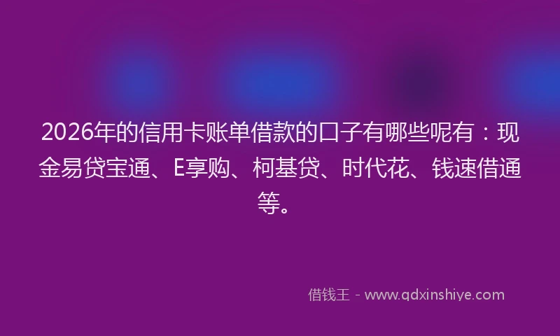 2026年的信用卡账单借款的口子有哪些呢有：现金易贷宝通、E享购、柯基贷、时代花、钱速借通等。