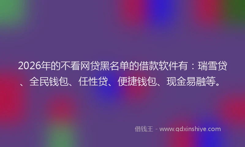 2026年的不看网贷黑名单的借款软件有：瑞雪贷、全民钱包、任性贷、便捷钱包、现金易融等。