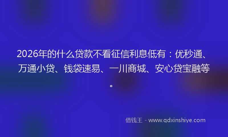 2026年的什么贷款不看征信利息低有:优秒通、万通小贷、钱袋速易、一川商城、安心贷宝融等。