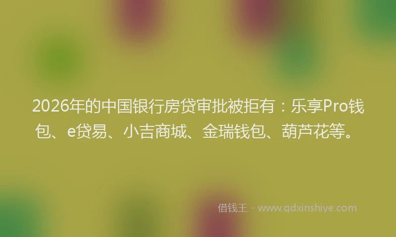 2026年的中国银行房贷审批被拒有:乐享Pro钱包、e贷易、小吉商城、金瑞钱包、葫芦花等。